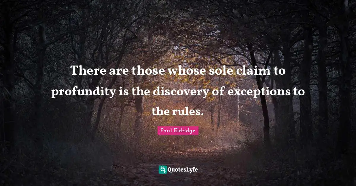 There are those whose sole claim to profundity is the discovery of exceptions to the rules.