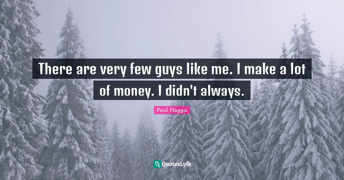 There are very few guys like me. I make a lot of money. I didn't always.