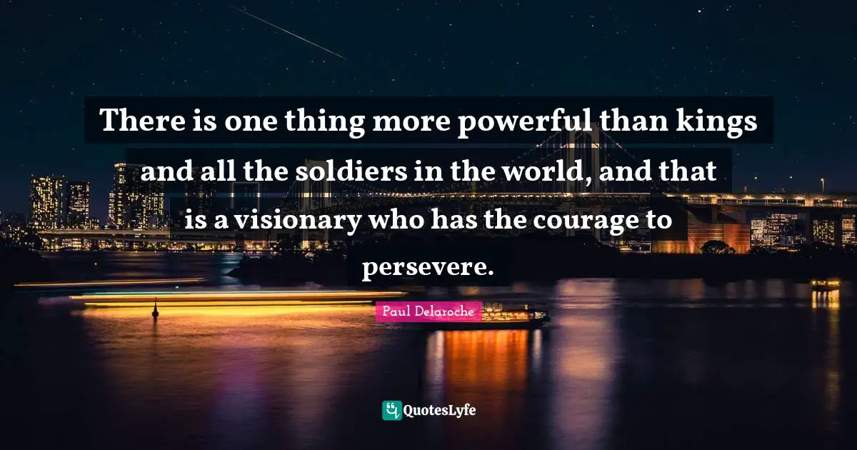 There is one thing more powerful than kings and all the soldiers in the world, and that is a visionary who has the courage to persevere.
