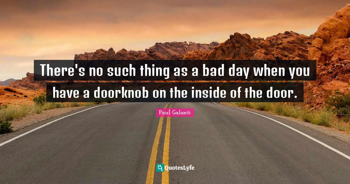 There's no such thing as a bad day when you have a doorknob on the inside of the door.