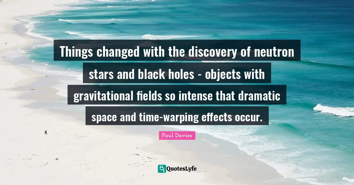 Things changed with the discovery of neutron stars and black holes - objects with gravitational fields so intense that dramatic space and time-warping effects occur.