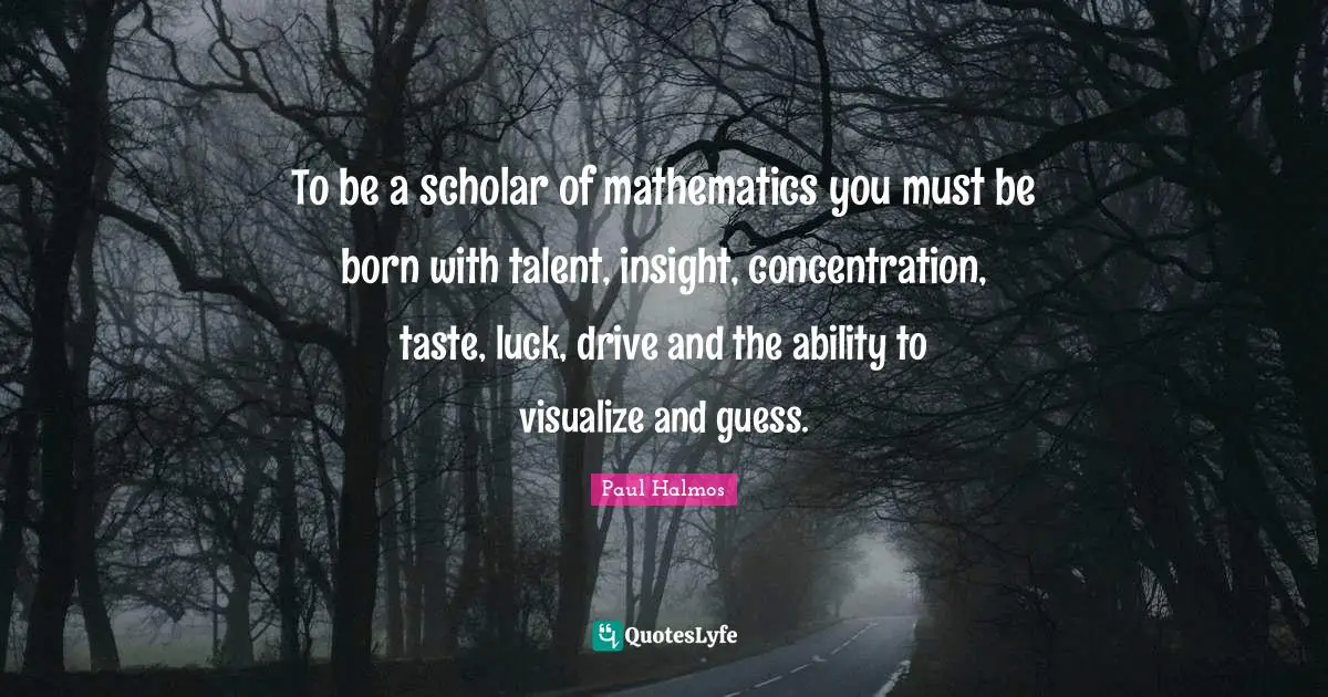 To be a scholar of mathematics you must be born with talent, insight, concentration, taste, luck, drive and the ability to visualize and guess.