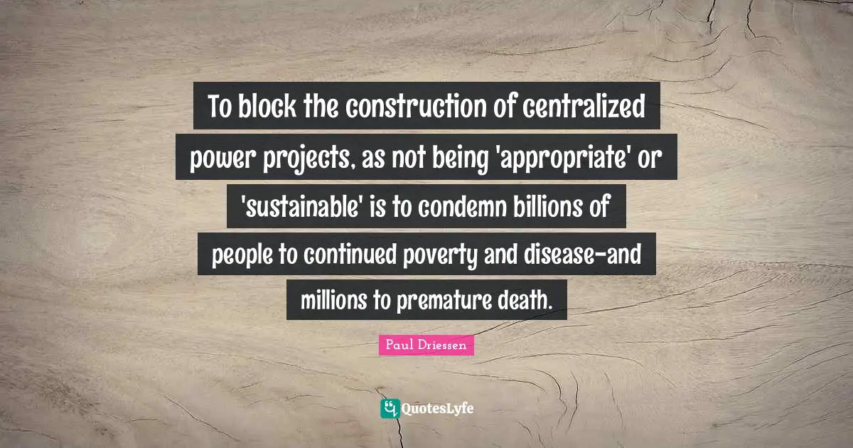 To block the construction of centralized power projects, as not being 'appropriate' or 'sustainable' is to condemn billions of people to continued poverty and disease-and millions to premature death.