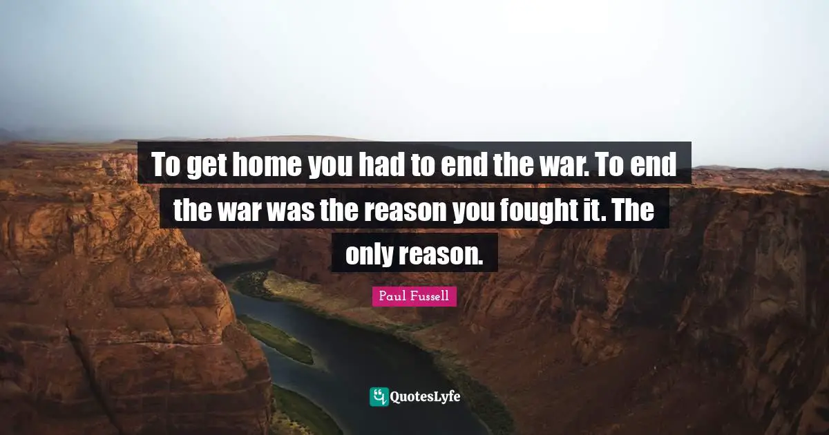 To get home you had to end the war. To end the war was the reason you fought it. The only reason.