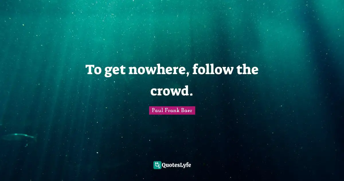 To get nowhere, follow the crowd.