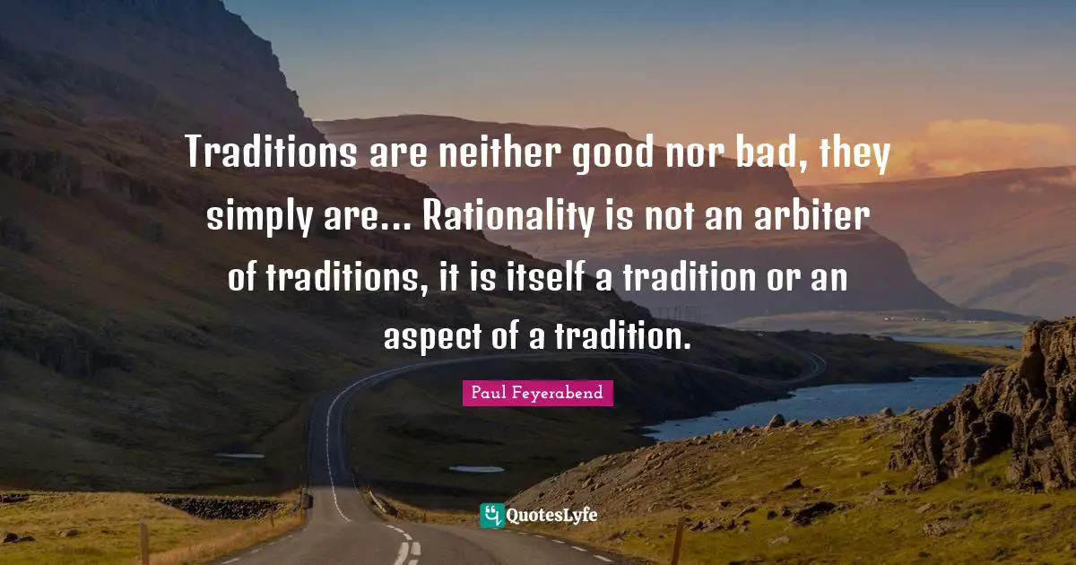 Rationality Quotes: "Traditions are neither good nor bad, they simply are... Rationality is not an arbiter of traditions, it is itself a tradition or an aspect of a tradition."