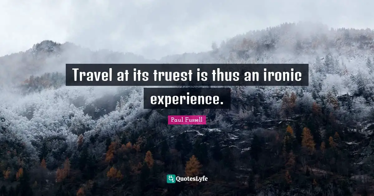 Travel at its truest is thus an ironic experience.