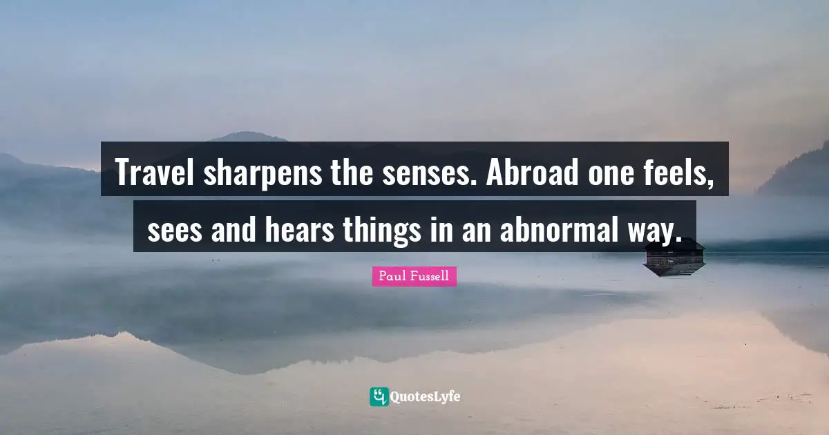 Travel sharpens the senses. Abroad one feels, sees and hears things in an abnormal way.