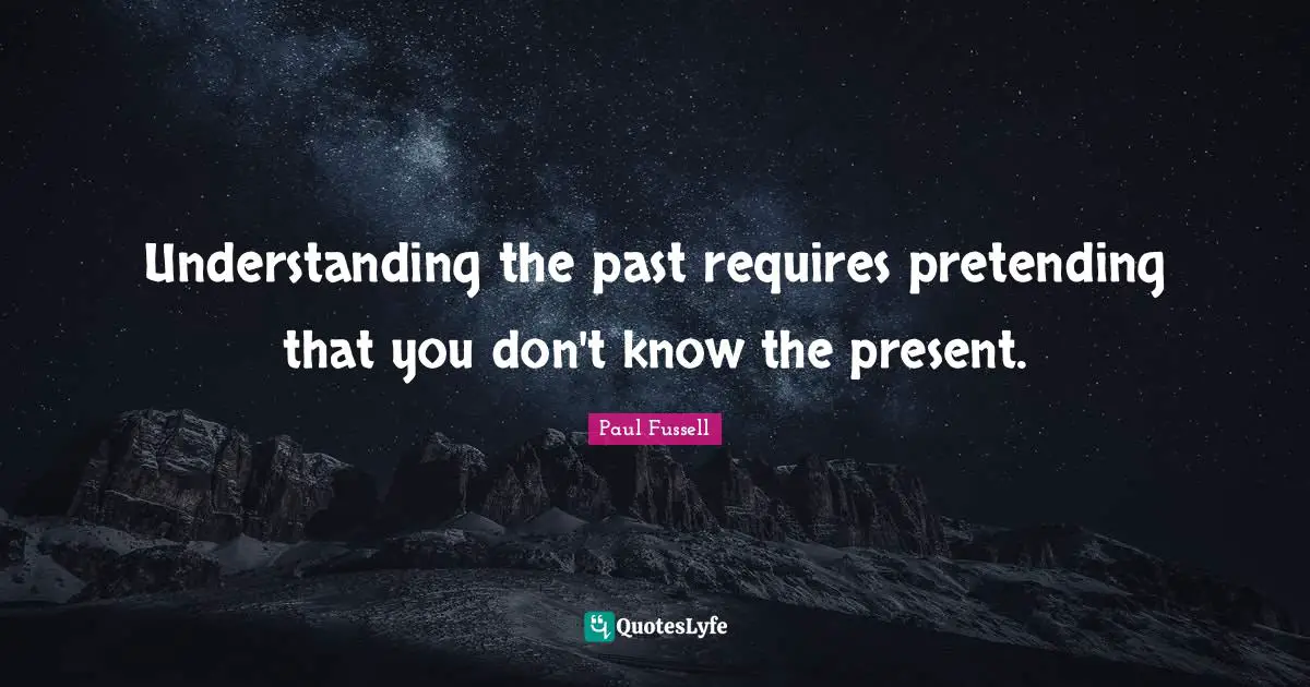 Understanding the past requires pretending that you don't know the present.