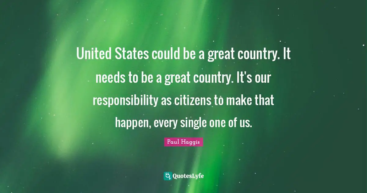 United States could be a great country. It needs to be a great country. It's our responsibility as citizens to make that happen, every single one of us.