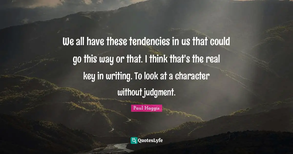 We all have these tendencies in us that could go this way or that. I think that's the real key in writing. To look at a character without judgment.