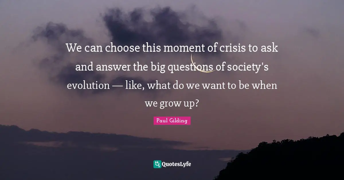 We can choose this moment of crisis to ask and answer the big questions of society's evolution — like, what do we want to be when we grow up?