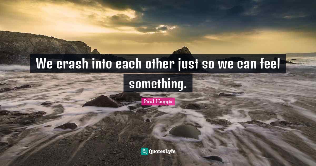 We crash into each other just so we can feel something.... Quote by