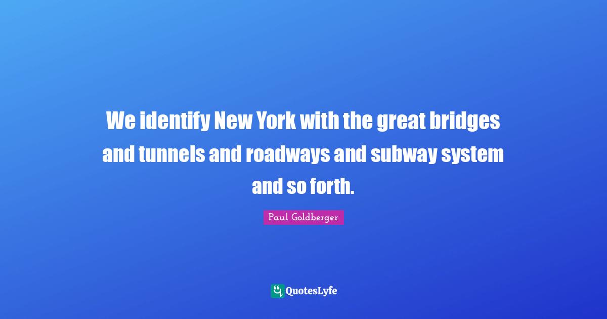 We identify New York with the great bridges and tunnels and roadways and subway system and so forth.