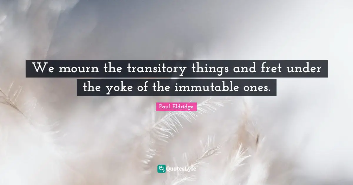 Yoke Quotes: "We mourn the transitory things and fret under the yoke of the immutable ones."