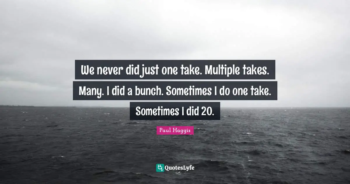 We never did just one take. Multiple takes. Many. I did a bunch. Sometimes I do one take. Sometimes I did 20.