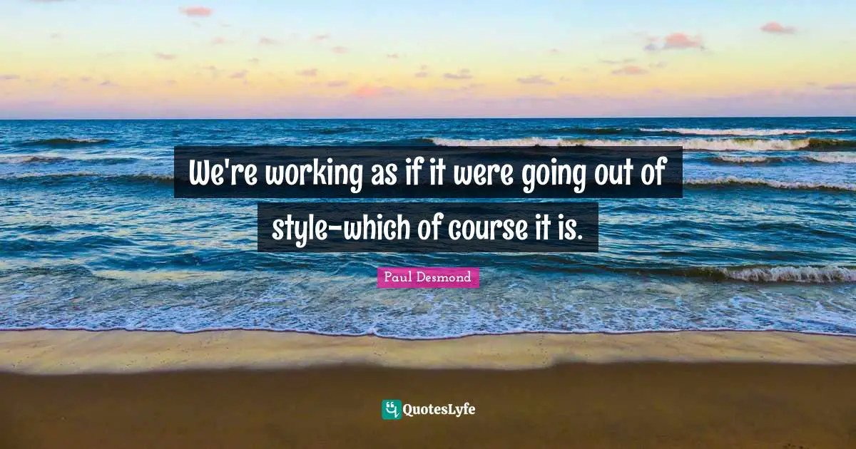 We're working as if it were going out of style-which of course it is.