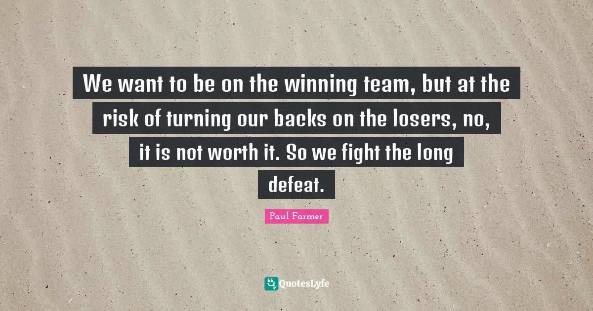 We want to be on the winning team, but at the risk of turning our backs on the losers, no, it is not worth it. So we fight the long defeat.
