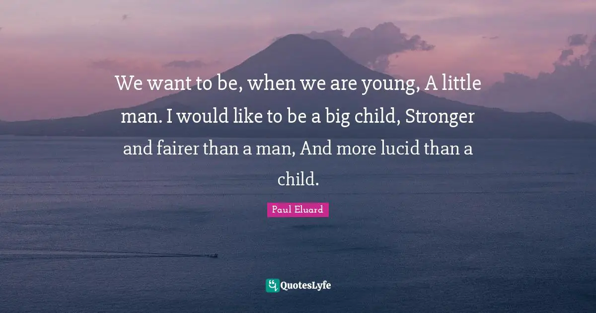 We want to be, when we are young, A little man. I would like to be a big child, Stronger and fairer than a man, And more lucid than a child.