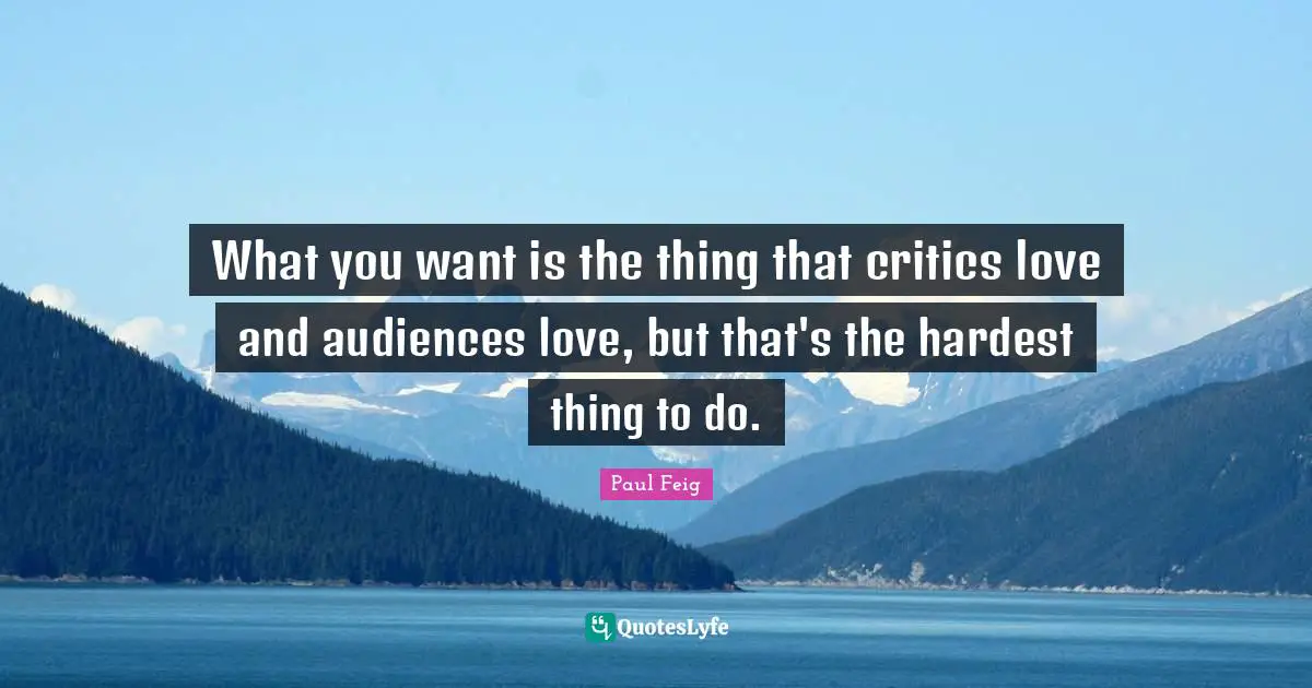 What you want is the thing that critics love and audiences love, but that's the hardest thing to do.