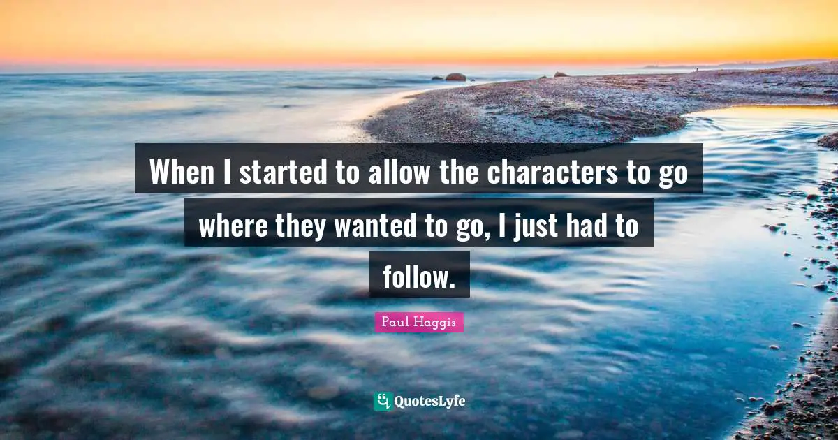 When I started to allow the characters to go where they wanted to go, I just had to follow.