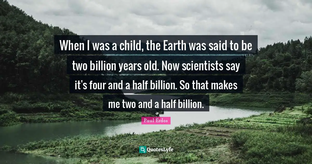 When I was a child, the Earth was said to be two billion years old. Now scientists say it's four and a half billion. So that makes me two and a half billion.