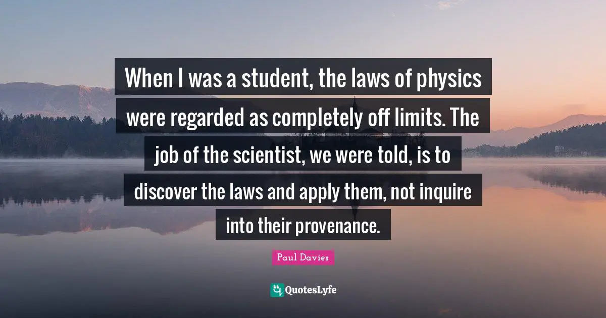 When I was a student, the laws of physics were regarded as completely off limits. The job of the scientist, we were told, is to discover the laws and apply them, not inquire into their provenance.