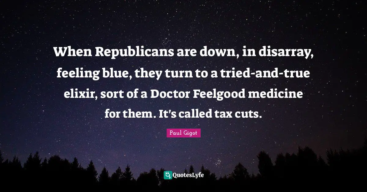 Disarray Quotes: "When Republicans are down, in disarray, feeling blue, they turn to a tried-and-true elixir, sort of a Doctor Feelgood medicine for them. It's called tax cuts."