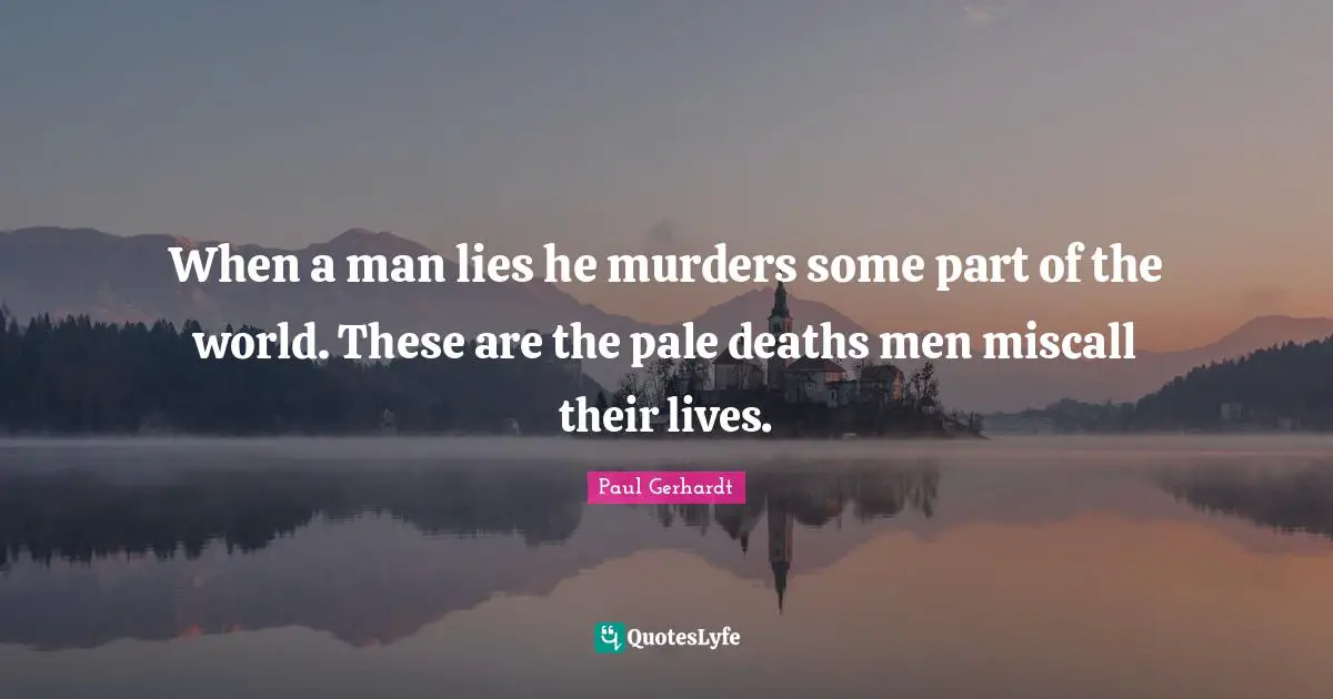 Paul Gerhardt Quotes: When a man lies he murders some part of the world. These are the pale deaths men miscall their lives.