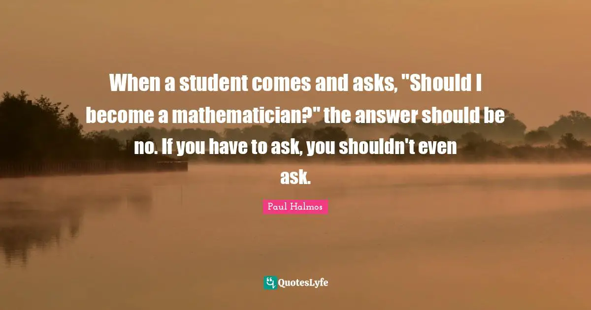Mathematician Quotes: "When a student comes and asks, "Should I become a mathematician?" the answer should be no. If you have to ask, you shouldn't even ask."