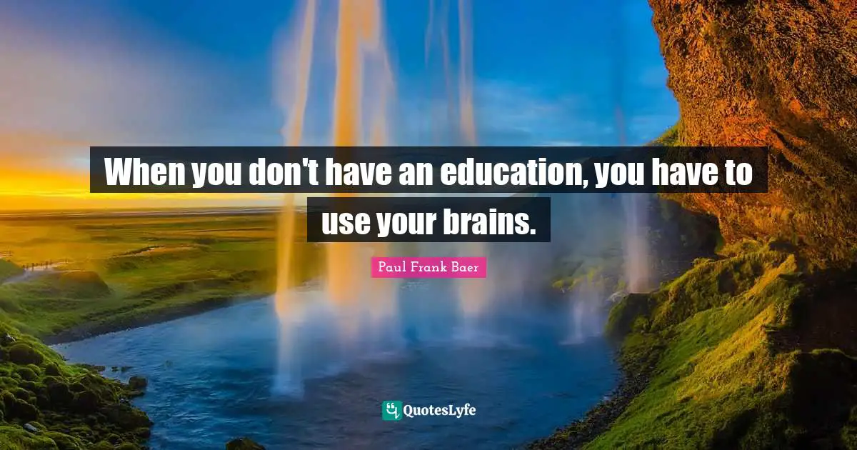 When you don't have an education, you have to use your brains.