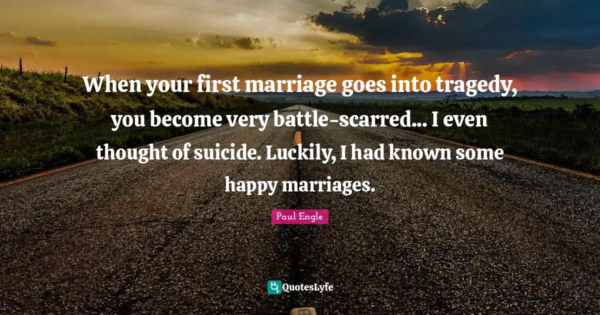 When your first marriage goes into tragedy, you become very battle-scarred... I even thought of suicide. Luckily, I had known some happy marriages.