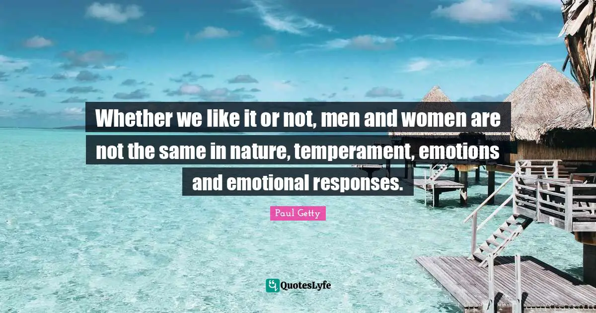 Whether we like it or not, men and women are not the same in nature, temperament, emotions and emotional responses.