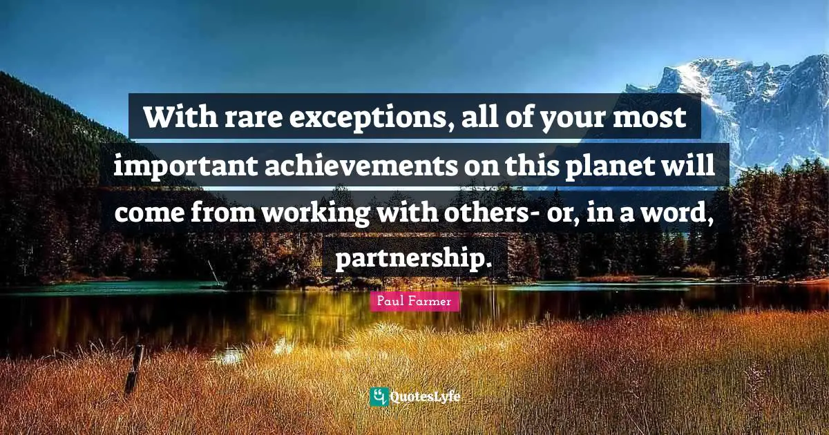 Partnership Quotes: "With rare exceptions, all of your most important achievements on this planet will come from working with others- or, in a word, partnership."