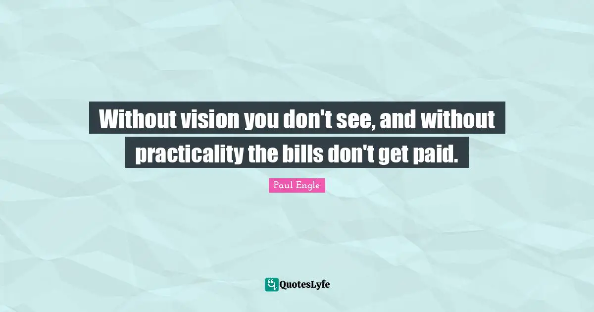 Without vision you don't see, and without practicality the bills don't get paid.