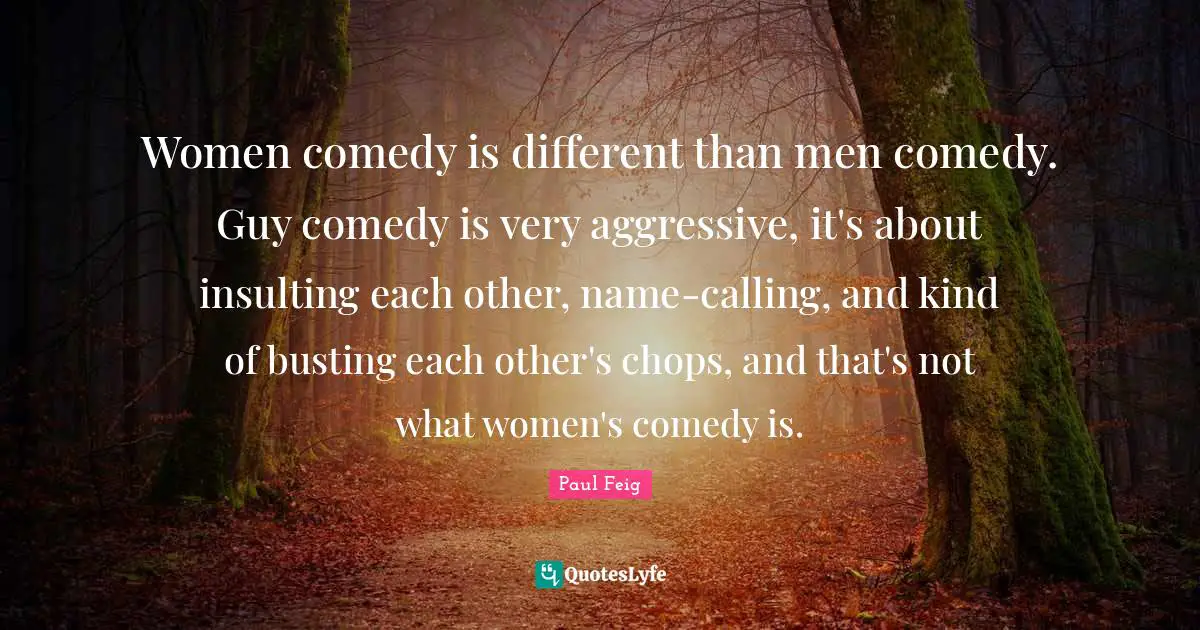 Aggressive Quotes: "Women comedy is different than men comedy. Guy comedy is very aggressive, it's about insulting each other, name-calling, and kind of busting each other's chops, and that's not what women's comedy is."