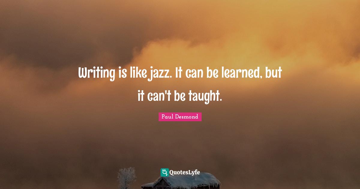 Writing is like jazz. It can be learned, but it can't be taught.