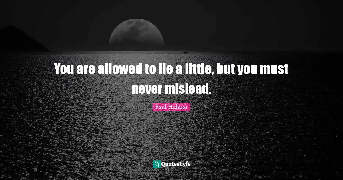 You are allowed to lie a little, but you must never mislead.