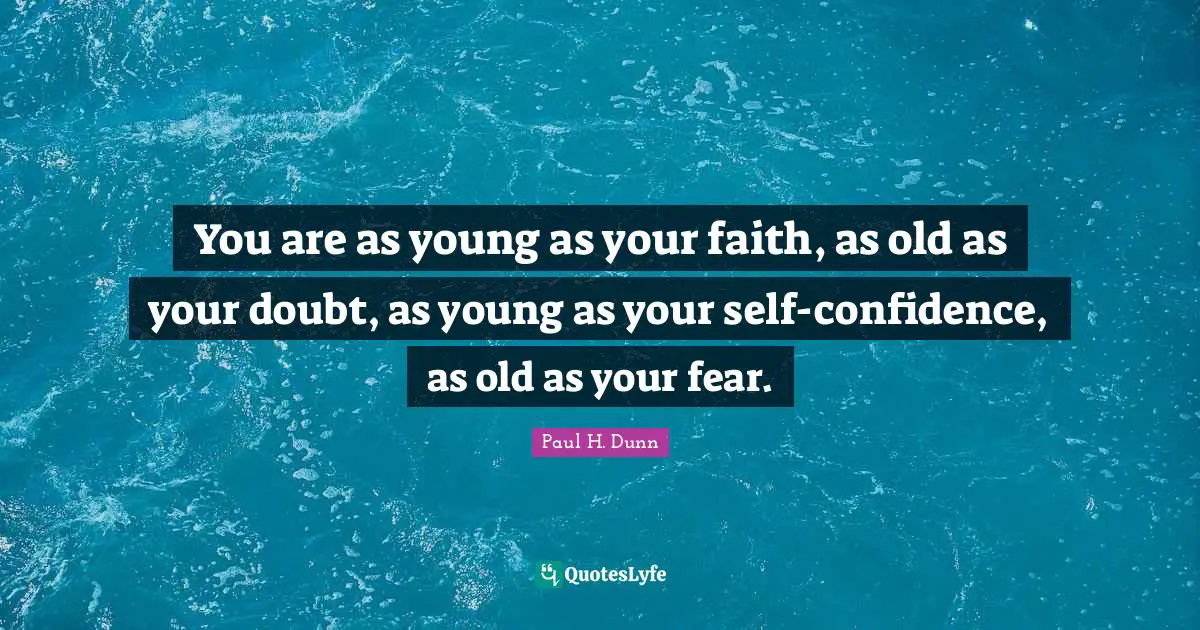 You are as young as your faith, as old as your doubt, as young as your self-confidence, as old as your fear.