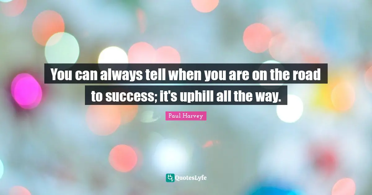 You can always tell when you are on the road to success; it's uphill all the way.