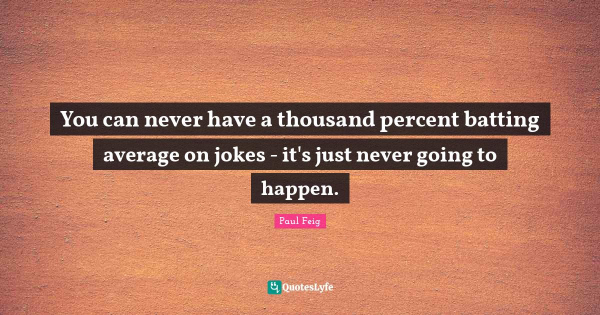 You can never have a thousand percent batting average on jokes it's