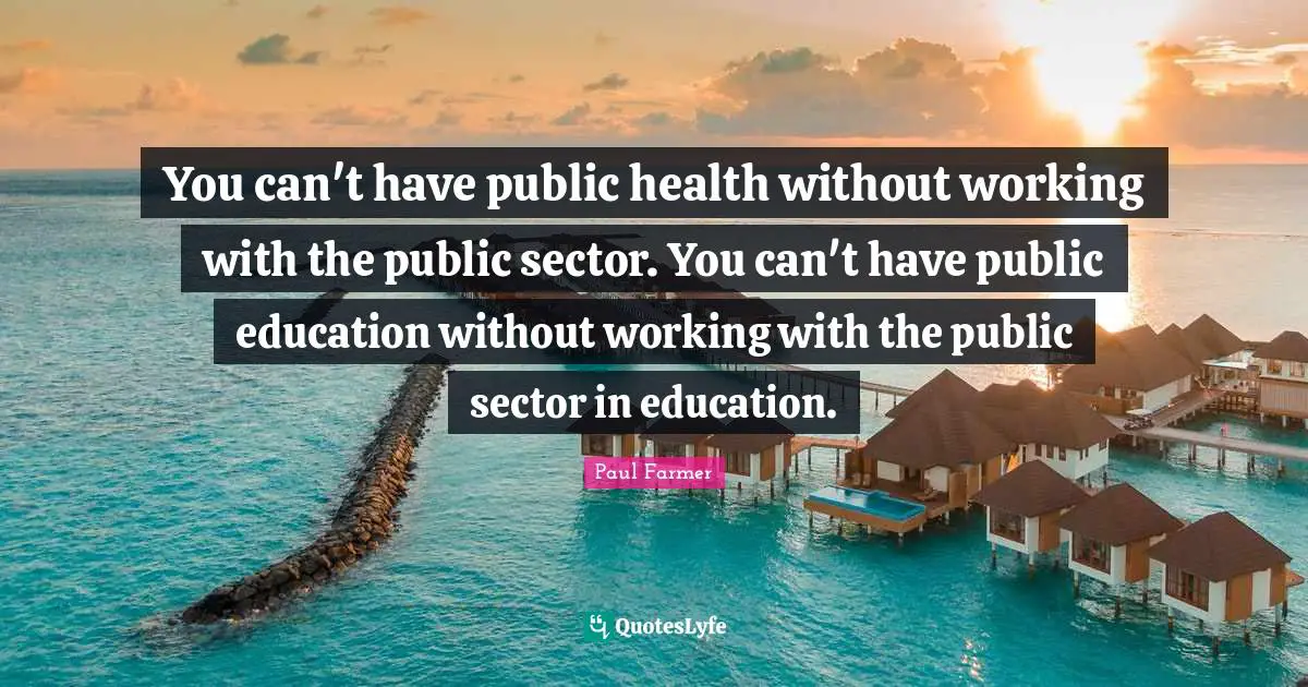 You can't have public health without working with the public sector. You can't have public education without working with the public sector in education.