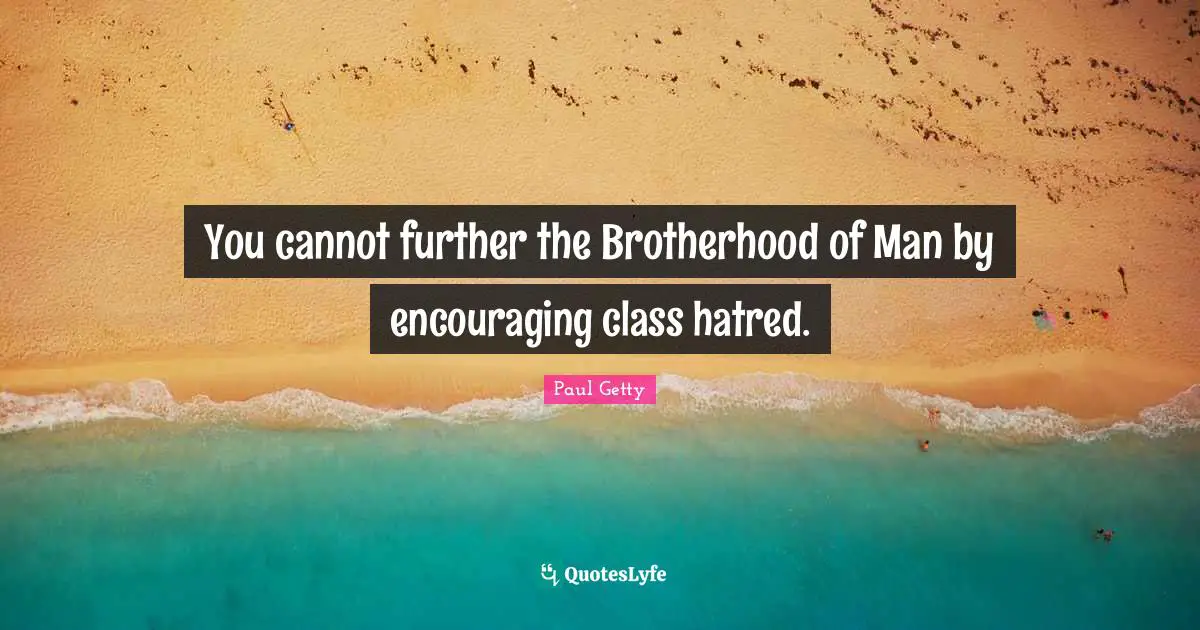 You cannot further the Brotherhood of Man by encouraging class hatred.
