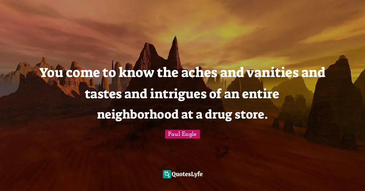 You come to know the aches and vanities and tastes and intrigues of an entire neighborhood at a drug store.
