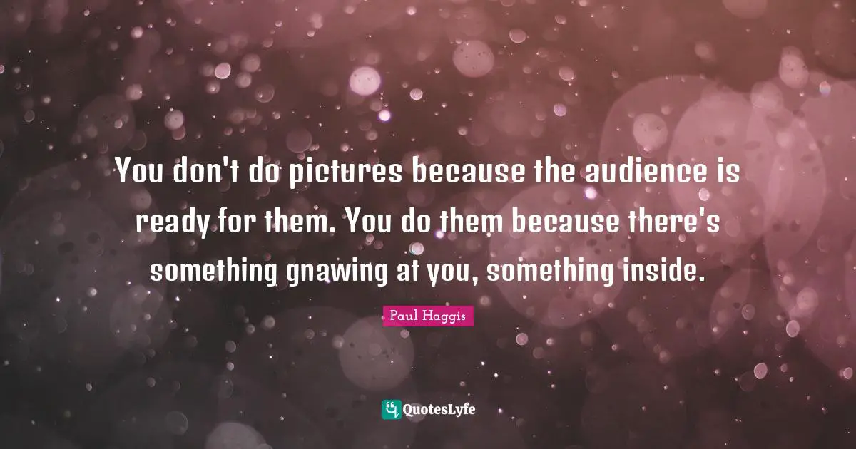You don't do pictures because the audience is ready for them. You do them because there's something gnawing at you, something inside.