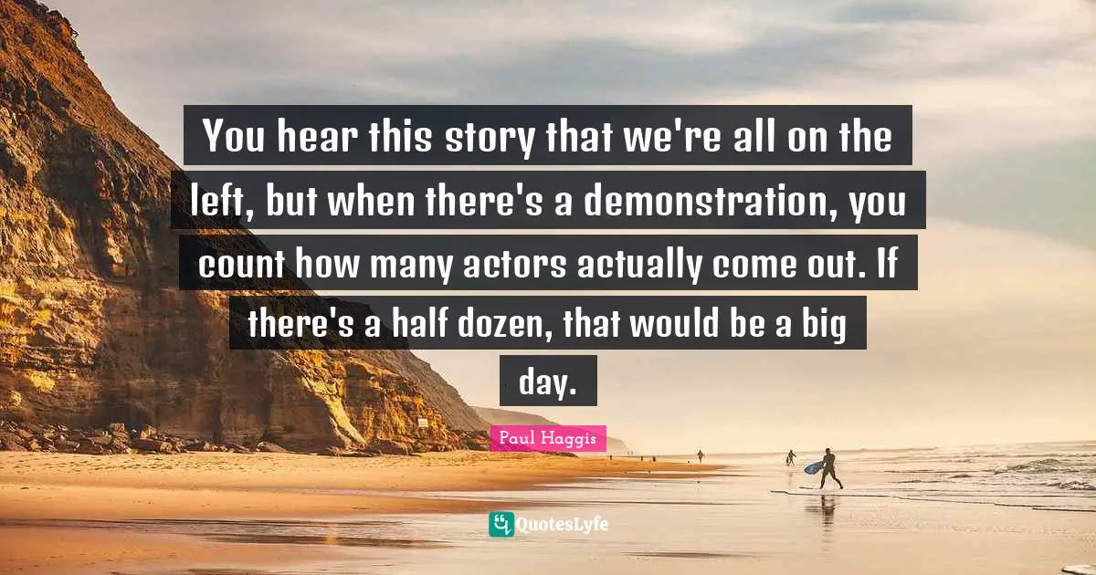 You hear this story that we're all on the left, but when there's a demonstration, you count how many actors actually come out. If there's a half dozen, that would be a big day.