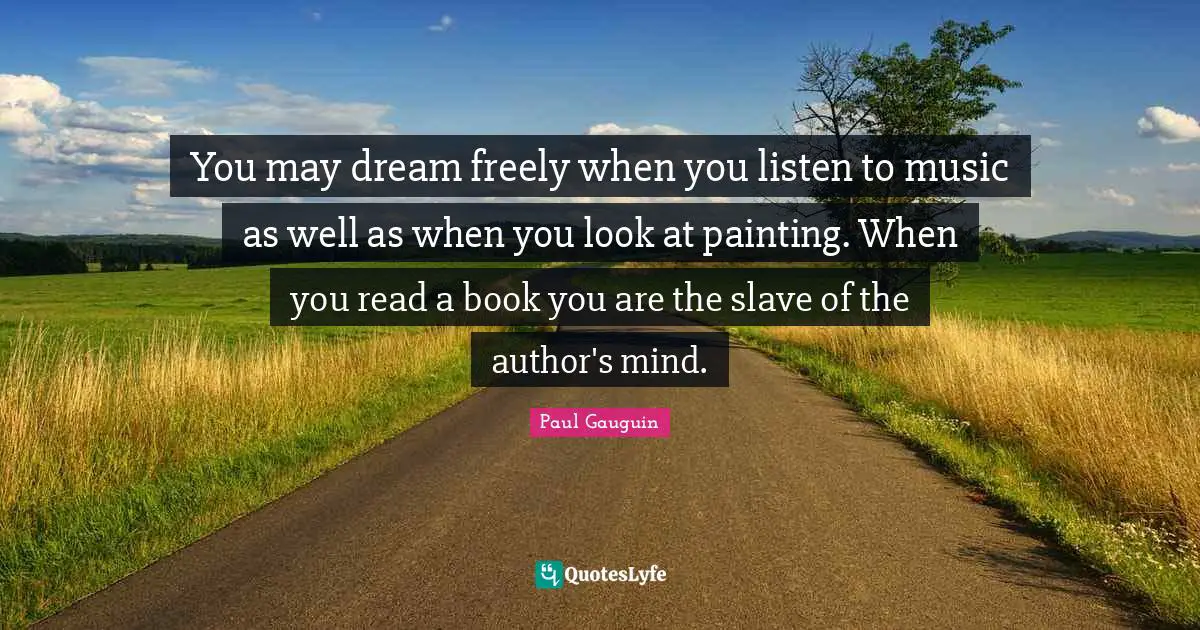 You may dream freely when you listen to music as well as when you look at painting. When you read a book you are the slave of the author's mind.