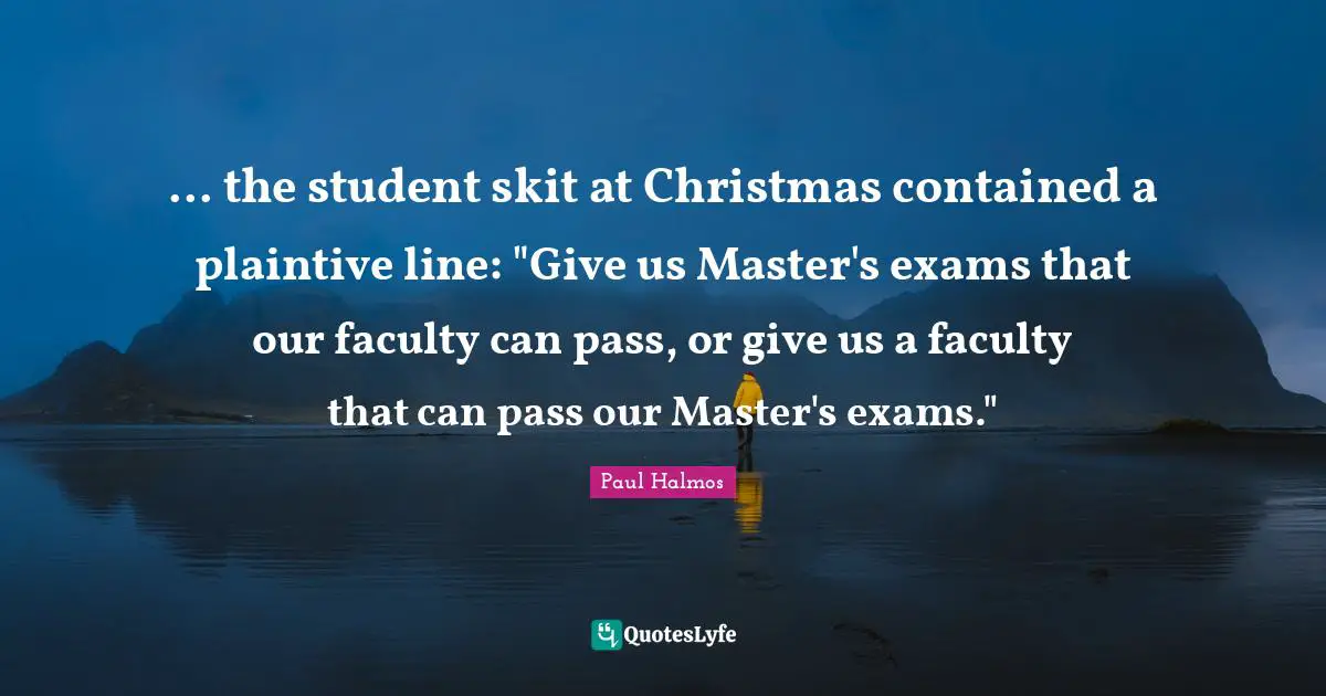 ... the student skit at Christmas contained a plaintive line: "Give us Master's exams that our faculty can pass, or give us a faculty that can pass our Master's exams."