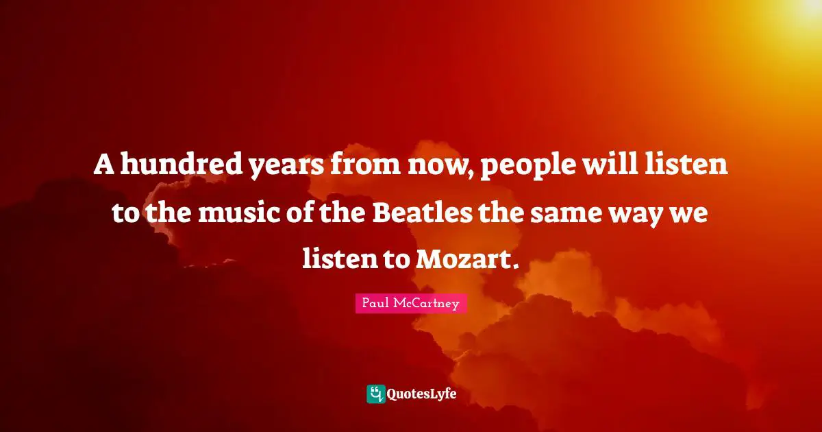 Paul McCartney Quotes: "A hundred years from now, people will listen to the music of the Beatles the same way we listen to Mozart."