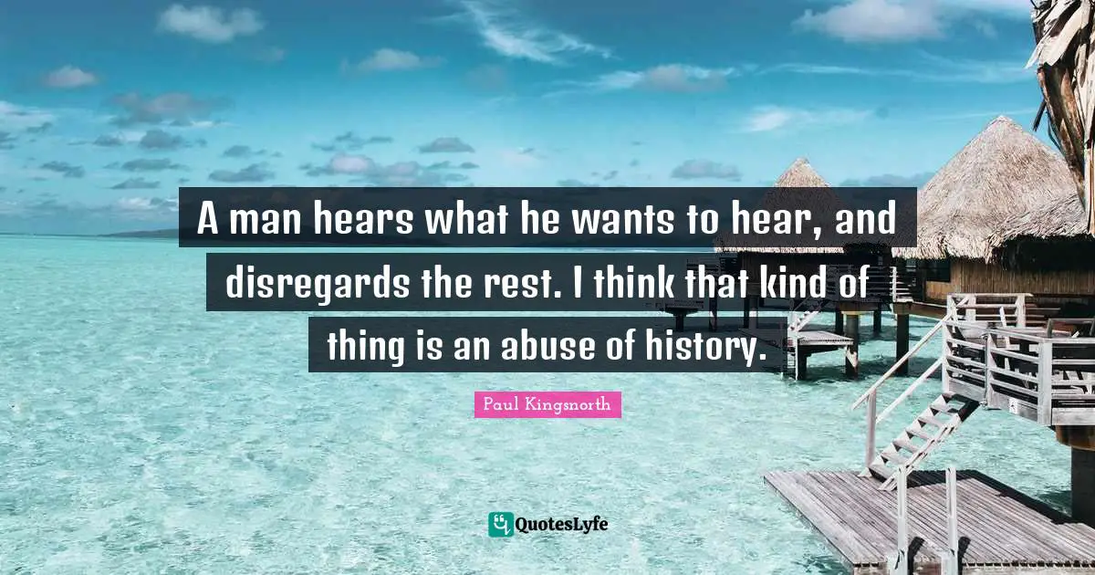 A man hears what he wants to hear, and disregards the rest. I think that kind of thing is an abuse of history.